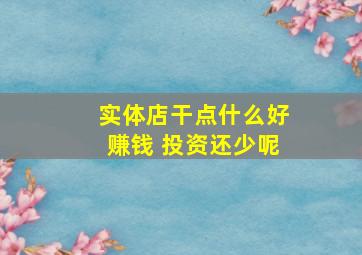 实体店干点什么好赚钱 投资还少呢